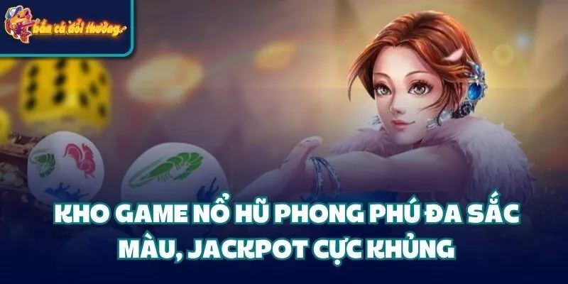 Kho game Nổ Hũ phong phú đa sắc màu, Jackpot cực khủng