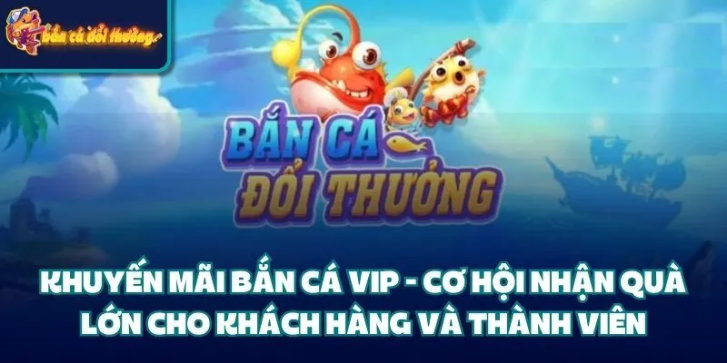 Khuyến Mãi Bắn Cá Vip - Cơ Hội Nhận Quà Lớn Cho Hội Viên