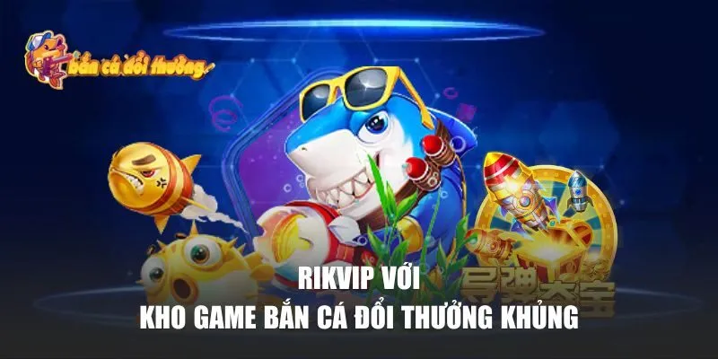Rikvip với kho game bắn cá đổi thưởng khủng